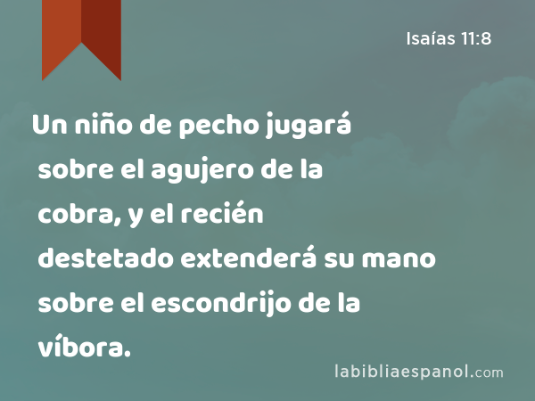 Un niño de pecho jugará sobre el agujero de la cobra, y el recién destetado extenderá su mano sobre el escondrijo de la víbora. - Isaías 11:8