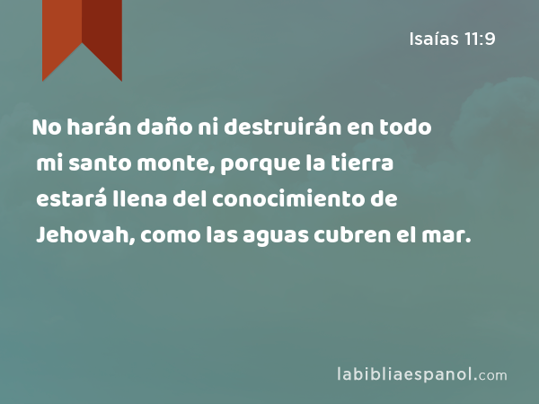 No harán daño ni destruirán en todo mi santo monte, porque la tierra estará llena del conocimiento de Jehovah, como las aguas cubren el mar. - Isaías 11:9