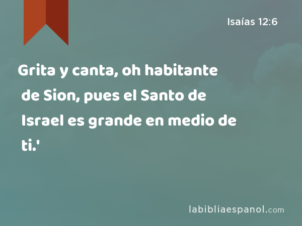 Grita y canta, oh habitante de Sion, pues el Santo de Israel es grande en medio de ti.' - Isaías 12:6