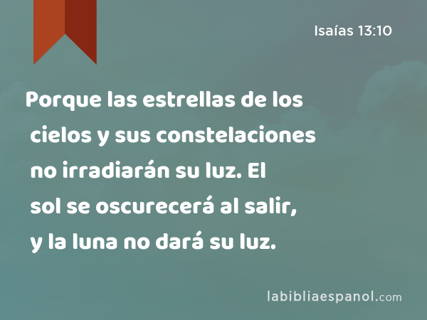 Porque las estrellas de los cielos y sus constelaciones no irradiarán su luz. El sol se oscurecerá al salir, y la luna no dará su luz. - Isaías 13:10