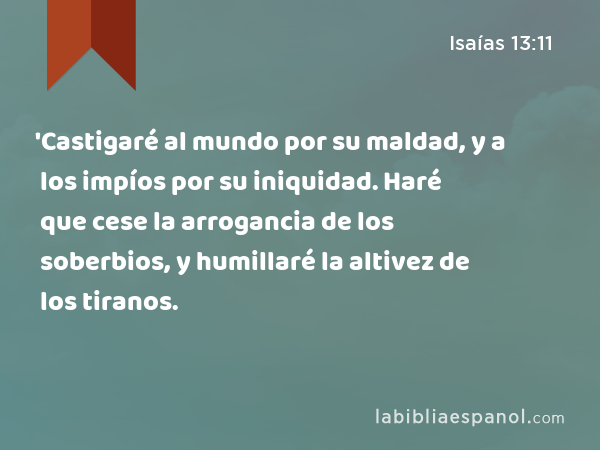 'Castigaré al mundo por su maldad, y a los impíos por su iniquidad. Haré que cese la arrogancia de los soberbios, y humillaré la altivez de los tiranos. - Isaías 13:11