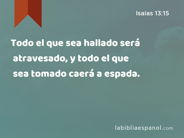 Todo el que sea hallado será atravesado, y todo el que sea tomado caerá a espada. - Isaías 13:15