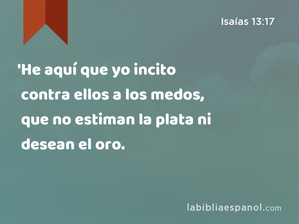 'He aquí que yo incito contra ellos a los medos, que no estiman la plata ni desean el oro. - Isaías 13:17