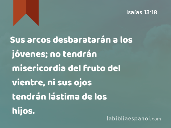 Sus arcos desbaratarán a los jóvenes; no tendrán misericordia del fruto del vientre, ni sus ojos tendrán lástima de los hijos. - Isaías 13:18