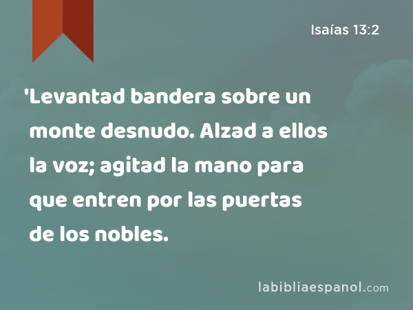 'Levantad bandera sobre un monte desnudo. Alzad a ellos la voz; agitad la mano para que entren por las puertas de los nobles. - Isaías 13:2