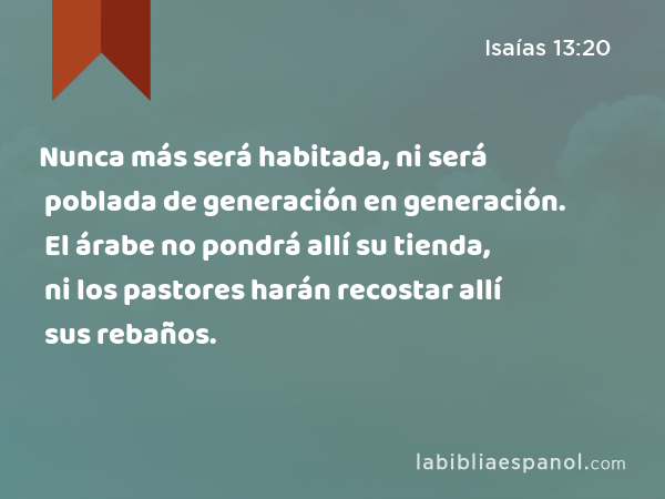 Nunca más será habitada, ni será poblada de generación en generación. El árabe no pondrá allí su tienda, ni los pastores harán recostar allí sus rebaños. - Isaías 13:20