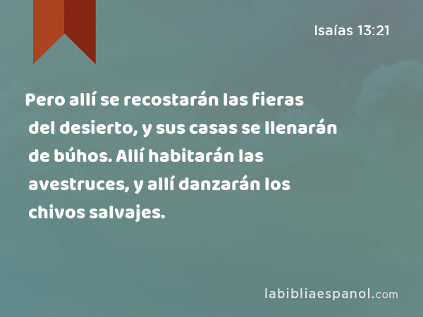 Pero allí se recostarán las fieras del desierto, y sus casas se llenarán de búhos. Allí habitarán las avestruces, y allí danzarán los chivos salvajes. - Isaías 13:21