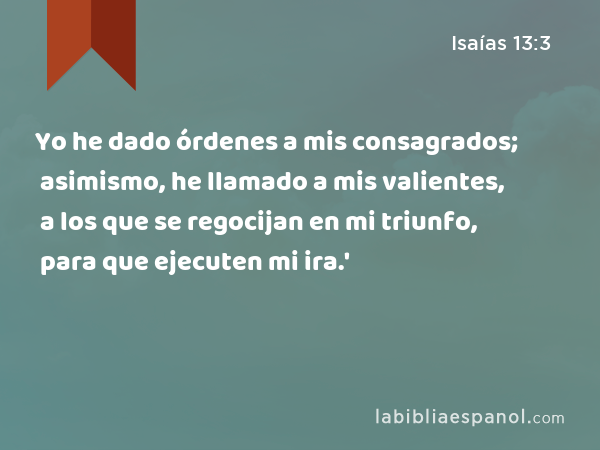 Yo he dado órdenes a mis consagrados; asimismo, he llamado a mis valientes, a los que se regocijan en mi triunfo, para que ejecuten mi ira.' - Isaías 13:3