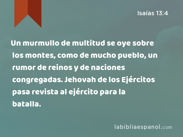 Un murmullo de multitud se oye sobre los montes, como de mucho pueblo, un rumor de reinos y de naciones congregadas. Jehovah de los Ejércitos pasa revista al ejército para la batalla. - Isaías 13:4