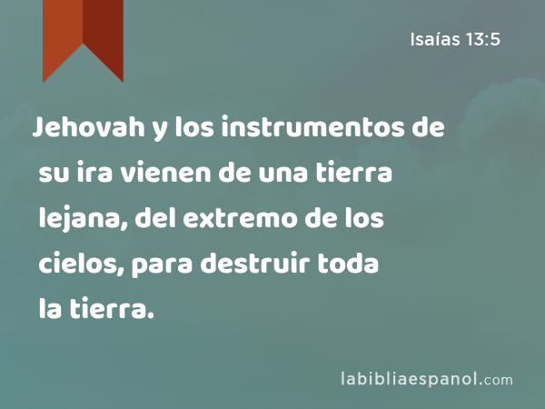 Jehovah y los instrumentos de su ira vienen de una tierra lejana, del extremo de los cielos, para destruir toda la tierra. - Isaías 13:5