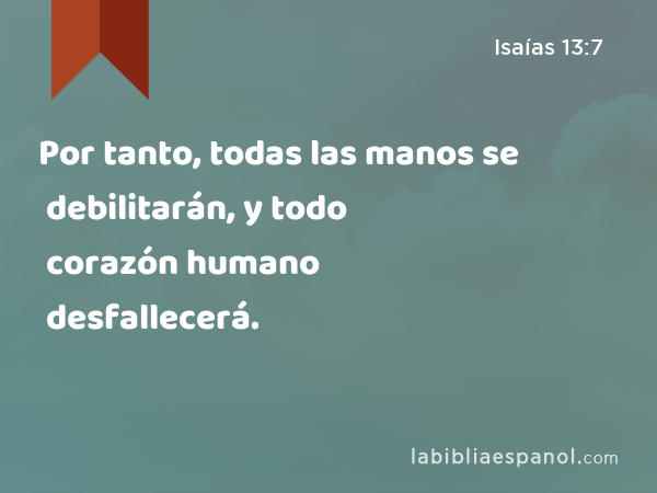 Por tanto, todas las manos se debilitarán, y todo corazón humano desfallecerá. - Isaías 13:7