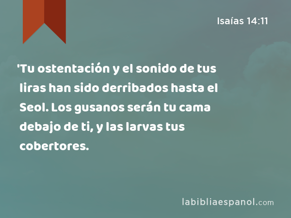 'Tu ostentación y el sonido de tus liras han sido derribados hasta el Seol. Los gusanos serán tu cama debajo de ti, y las larvas tus cobertores. - Isaías 14:11