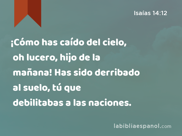 ¡Cómo has caído del cielo, oh lucero, hijo de la mañana! Has sido derribado al suelo, tú que debilitabas a las naciones. - Isaías 14:12