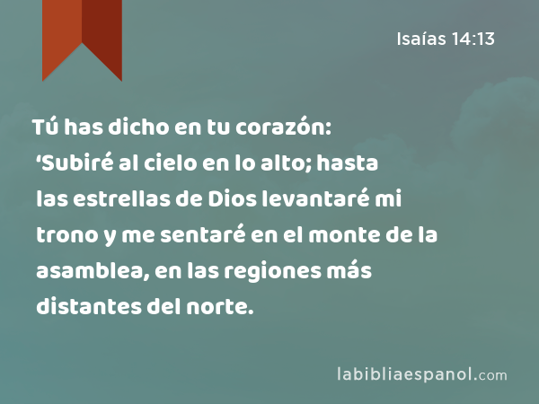 Tú has dicho en tu corazón: ‘Subiré al cielo en lo alto; hasta las estrellas de Dios levantaré mi trono y me sentaré en el monte de la asamblea, en las regiones más distantes del norte. - Isaías 14:13