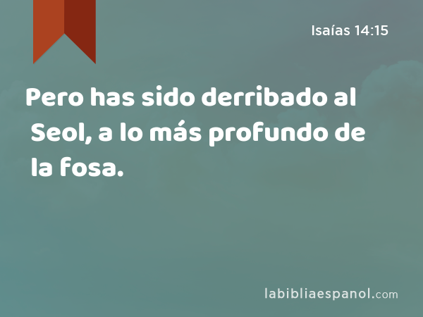 Pero has sido derribado al Seol, a lo más profundo de la fosa. - Isaías 14:15