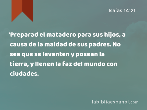 'Preparad el matadero para sus hijos, a causa de la maldad de sus padres. No sea que se levanten y posean la tierra, y llenen la faz del mundo con ciudades. - Isaías 14:21