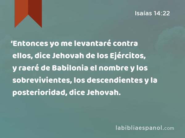 ‘Entonces yo me levantaré contra ellos, dice Jehovah de los Ejércitos, y raeré de Babilonia el nombre y los sobrevivientes, los descendientes y la posterioridad, dice Jehovah. - Isaías 14:22