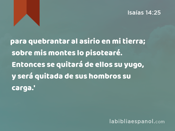 para quebrantar al asirio en mi tierra; sobre mis montes lo pisotearé. Entonces se quitará de ellos su yugo, y será quitada de sus hombros su carga.' - Isaías 14:25