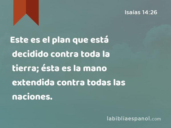 Este es el plan que está decidido contra toda la tierra; ésta es la mano extendida contra todas las naciones. - Isaías 14:26