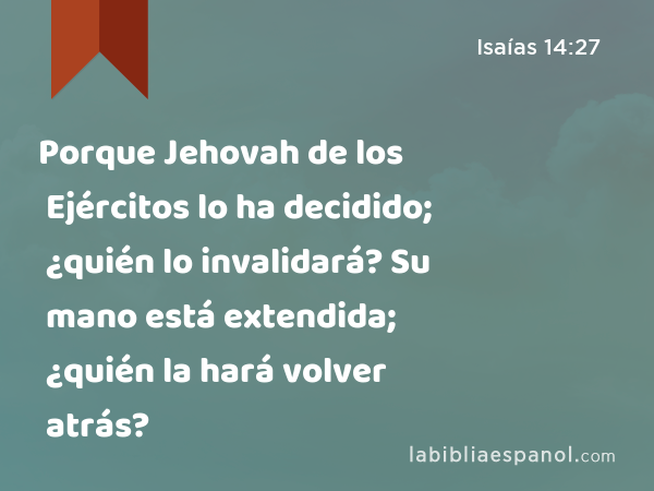 Porque Jehovah de los Ejércitos lo ha decidido; ¿quién lo invalidará? Su mano está extendida; ¿quién la hará volver atrás? - Isaías 14:27