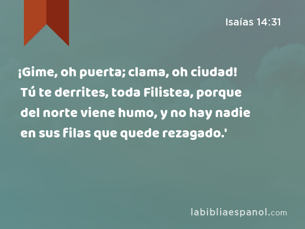 ¡Gime, oh puerta; clama, oh ciudad! Tú te derrites, toda Filistea, porque del norte viene humo, y no hay nadie en sus filas que quede rezagado.' - Isaías 14:31