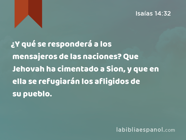 ¿Y qué se responderá a los mensajeros de las naciones? Que Jehovah ha cimentado a Sion, y que en ella se refugiarán los afligidos de su pueblo. - Isaías 14:32