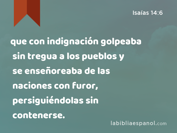 que con indignación golpeaba sin tregua a los pueblos y se enseñoreaba de las naciones con furor, persiguiéndolas sin contenerse. - Isaías 14:6