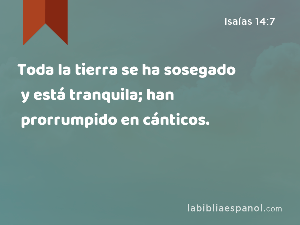 Toda la tierra se ha sosegado y está tranquila; han prorrumpido en cánticos. - Isaías 14:7