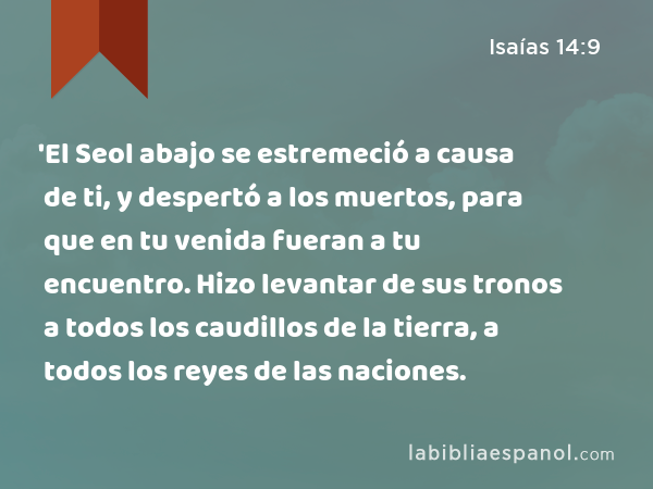 'El Seol abajo se estremeció a causa de ti, y despertó a los muertos, para que en tu venida fueran a tu encuentro. Hizo levantar de sus tronos a todos los caudillos de la tierra, a todos los reyes de las naciones. - Isaías 14:9