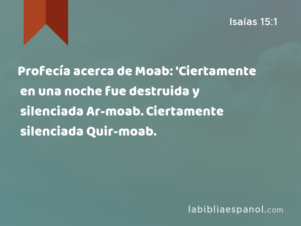 Profecía acerca de Moab: 'Ciertamente en una noche fue destruida y silenciada Ar-moab. Ciertamente en una noche fue destruida y silenciada Quir-moab. - Isaías 15:1