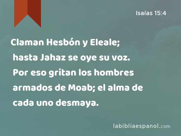 Claman Hesbón y Eleale; hasta Jahaz se oye su voz. Por eso gritan los hombres armados de Moab; el alma de cada uno desmaya. - Isaías 15:4