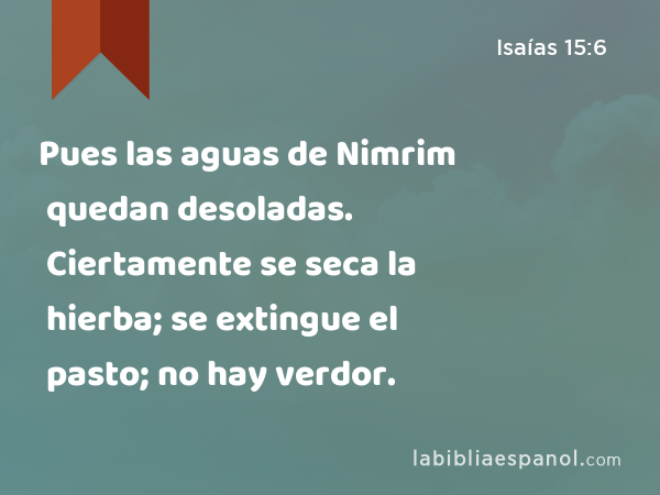 Pues las aguas de Nimrim quedan desoladas. Ciertamente se seca la hierba; se extingue el pasto; no hay verdor. - Isaías 15:6