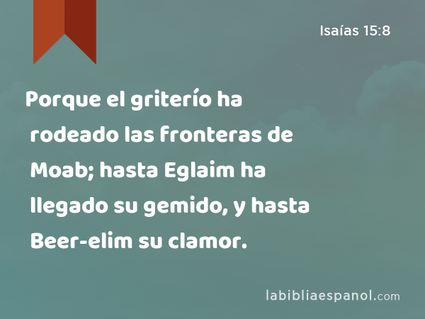 Porque el griterío ha rodeado las fronteras de Moab; hasta Eglaim ha llegado su gemido, y hasta Beer-elim su clamor. - Isaías 15:8