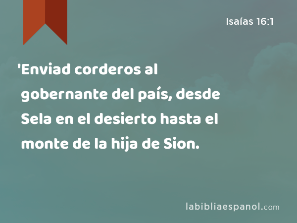 'Enviad corderos al gobernante del país, desde Sela en el desierto hasta el monte de la hija de Sion. - Isaías 16:1