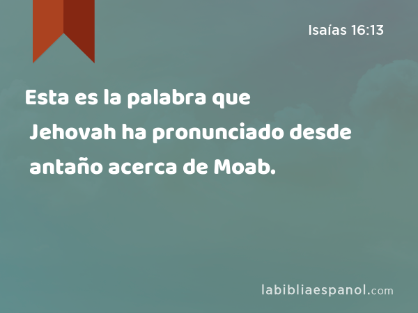 Esta es la palabra que Jehovah ha pronunciado desde antaño acerca de Moab. - Isaías 16:13