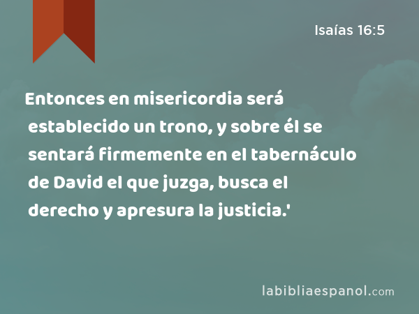 Entonces en misericordia será establecido un trono, y sobre él se sentará firmemente en el tabernáculo de David el que juzga, busca el derecho y apresura la justicia.' - Isaías 16:5