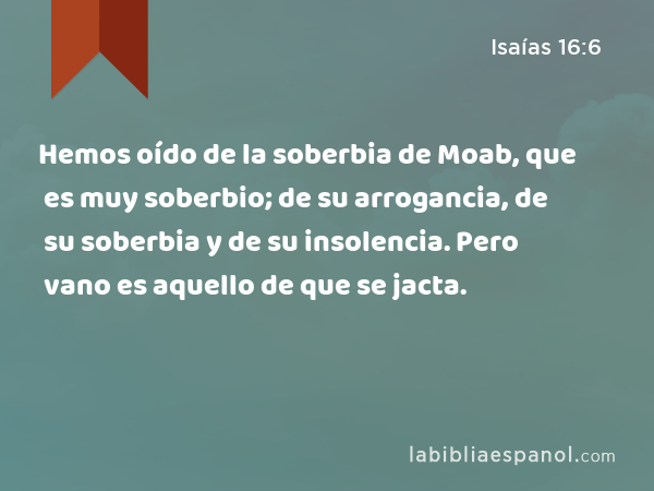 Hemos oído de la soberbia de Moab, que es muy soberbio; de su arrogancia, de su soberbia y de su insolencia. Pero vano es aquello de que se jacta. - Isaías 16:6