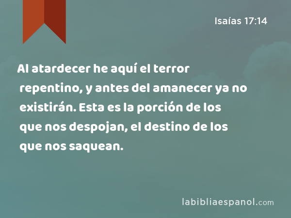 Al atardecer he aquí el terror repentino, y antes del amanecer ya no existirán. Esta es la porción de los que nos despojan, el destino de los que nos saquean. - Isaías 17:14