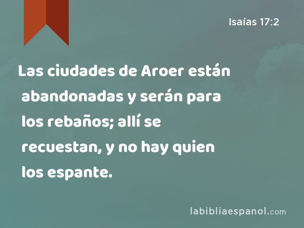 Las ciudades de Aroer están abandonadas y serán para los rebaños; allí se recuestan, y no hay quien los espante. - Isaías 17:2