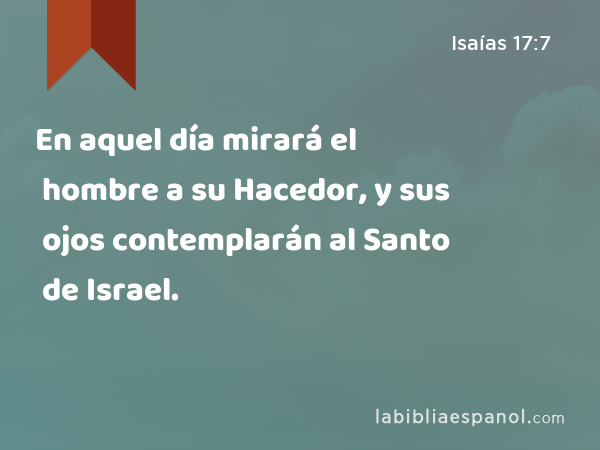 En aquel día mirará el hombre a su Hacedor, y sus ojos contemplarán al Santo de Israel. - Isaías 17:7