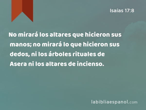 No mirará los altares que hicieron sus manos; no mirará lo que hicieron sus dedos, ni los árboles rituales de Asera ni los altares de incienso. - Isaías 17:8