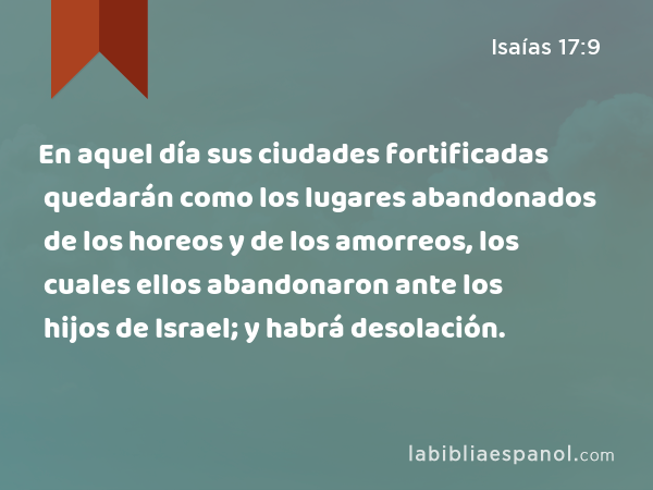 En aquel día sus ciudades fortificadas quedarán como los lugares abandonados de los horeos y de los amorreos, los cuales ellos abandonaron ante los hijos de Israel; y habrá desolación. - Isaías 17:9