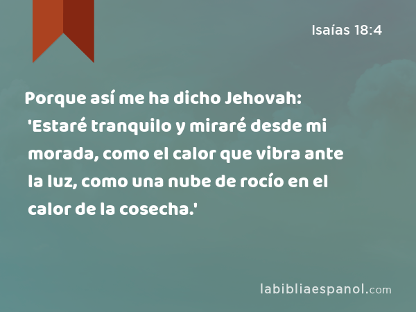 Porque así me ha dicho Jehovah: 'Estaré tranquilo y miraré desde mi morada, como el calor que vibra ante la luz, como una nube de rocío en el calor de la cosecha.' - Isaías 18:4