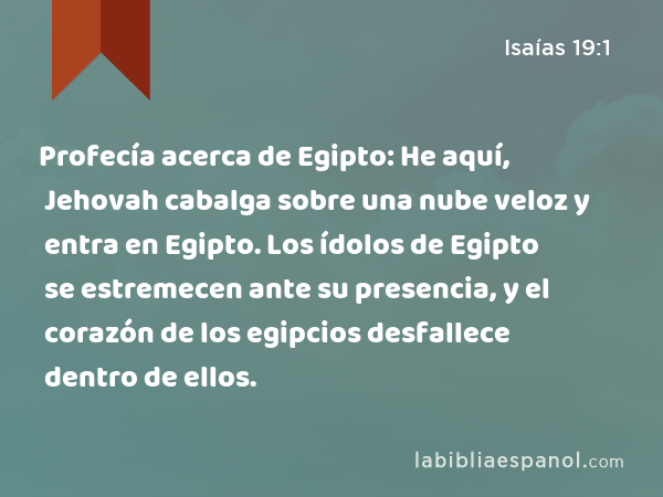 Profecía acerca de Egipto: He aquí, Jehovah cabalga sobre una nube veloz y entra en Egipto. Los ídolos de Egipto se estremecen ante su presencia, y el corazón de los egipcios desfallece dentro de ellos. - Isaías 19:1