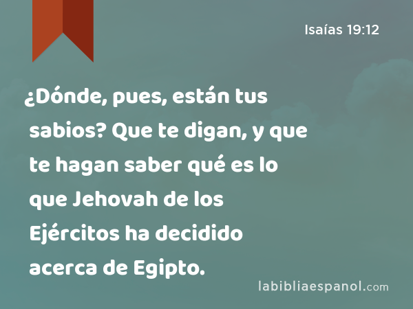 ¿Dónde, pues, están tus sabios? Que te digan, y que te hagan saber qué es lo que Jehovah de los Ejércitos ha decidido acerca de Egipto. - Isaías 19:12