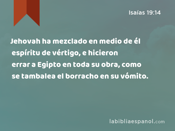 Jehovah ha mezclado en medio de él espíritu de vértigo, e hicieron errar a Egipto en toda su obra, como se tambalea el borracho en su vómito. - Isaías 19:14