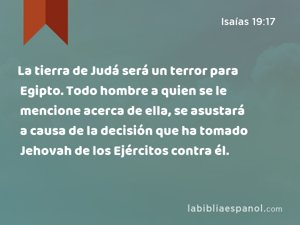 La tierra de Judá será un terror para Egipto. Todo hombre a quien se le mencione acerca de ella, se asustará a causa de la decisión que ha tomado Jehovah de los Ejércitos contra él. - Isaías 19:17