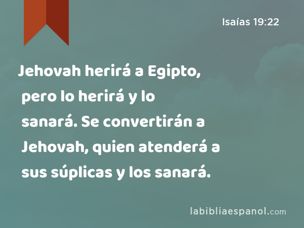 Jehovah herirá a Egipto, pero lo herirá y lo sanará. Se convertirán a Jehovah, quien atenderá a sus súplicas y los sanará. - Isaías 19:22