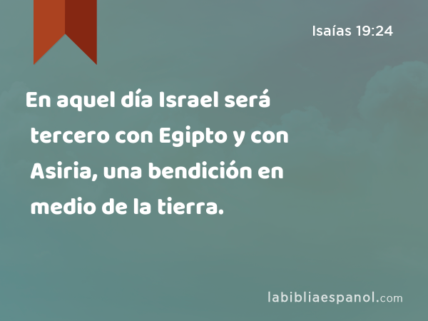 En aquel día Israel será tercero con Egipto y con Asiria, una bendición en medio de la tierra. - Isaías 19:24