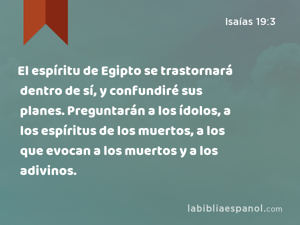 El espíritu de Egipto se trastornará dentro de sí, y confundiré sus planes. Preguntarán a los ídolos, a los espíritus de los muertos, a los que evocan a los muertos y a los adivinos. - Isaías 19:3